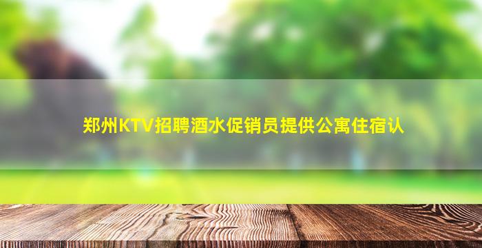 郑州KTV招聘酒水促销员提供公寓住宿认